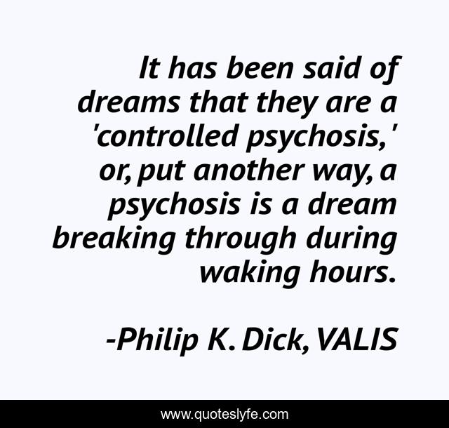 It has been said of dreams that they are a 'controlled psychosis, ' or, put another way, a psychosis is a dream breaking through during waking hours.