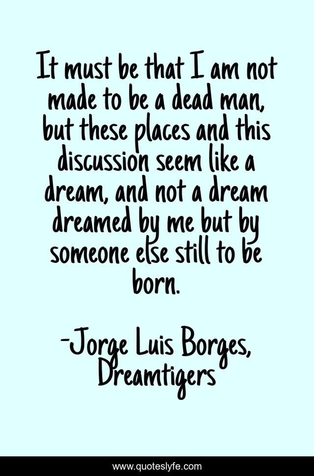 It must be that I am not made to be a dead man, but these places and this discussion seem like a dream, and not a dream dreamed by me but by someone else still to be born.