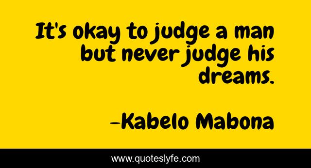 It's okay to judge a man but never judge his dreams.