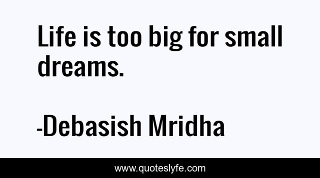 Life is too big for small dreams.