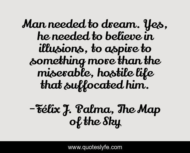 Man needed to dream. Yes, he needed to believe in illusions, to aspire to something more than the miserable, hostile life that suffocated him.