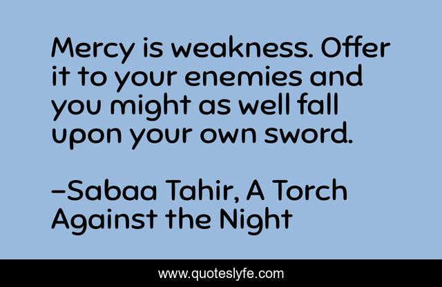 Mercy is weakness. Offer it to your enemies and you might as well fall upon your own sword.