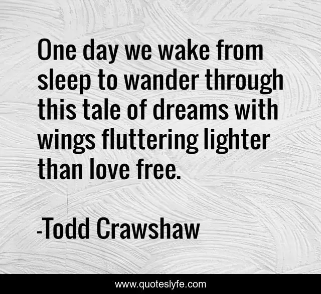 One day we wake from sleep to wander through this tale of dreams with wings fluttering lighter than love free.