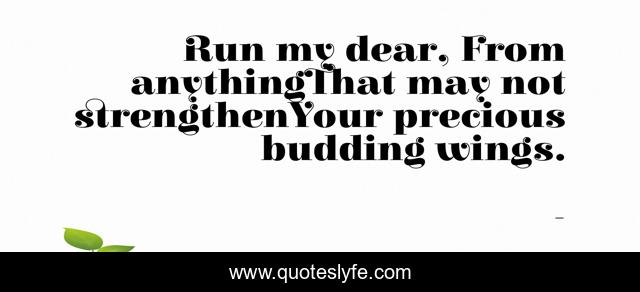 Run my dear, From anythingThat may not strengthenYour precious budding wings.