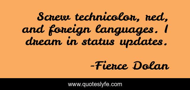 Screw technicolor, red, and foreign languages. I dream in status updates.