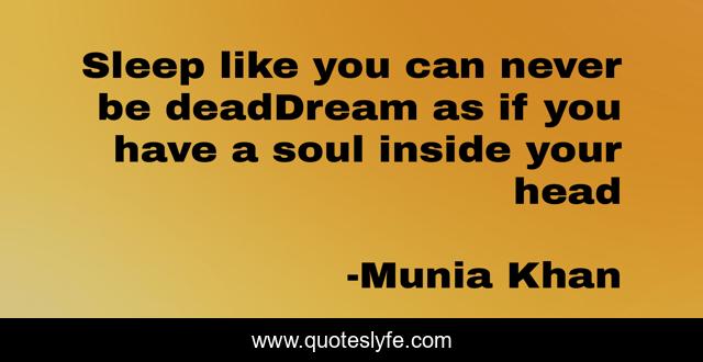 Sleep like you can never be deadDream as if you have a soul inside your head