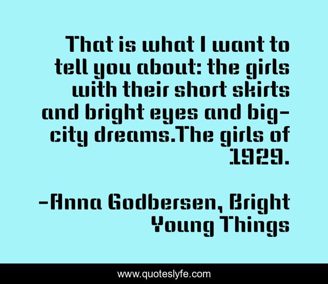 That is what I want to tell you about: the girls with their short skirts and bright eyes and big-city dreams.The girls of 1929.