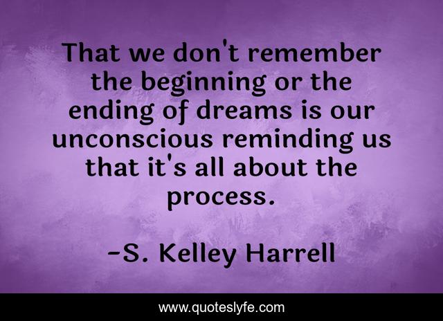 That we don't remember the beginning or the ending of dreams is our unconscious reminding us that it's all about the process.