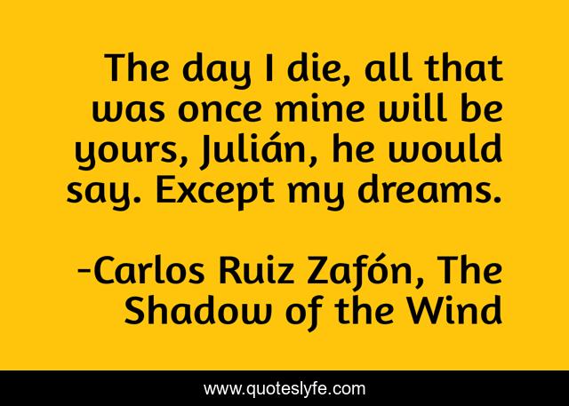 The day I die, all that was once mine will be yours, Julián, he would say. Except my dreams.