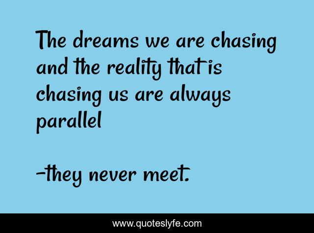 The dreams we are chasing and the reality that is chasing us are always parallel