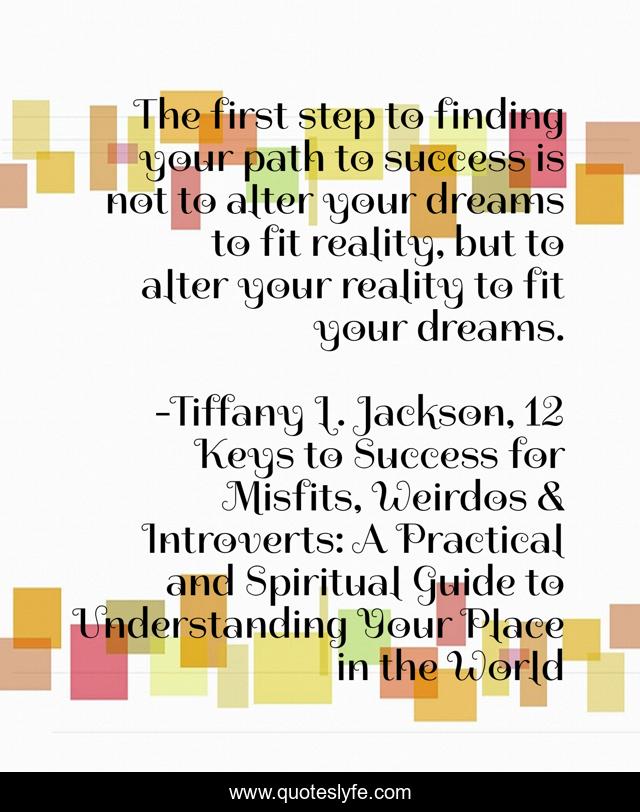 The first step to finding your path to success is not to alter your dreams to fit reality, but to alter your reality to fit your dreams.
