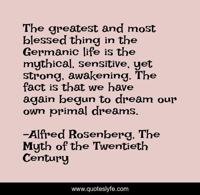 The greatest and most blessed thing in the Germanic life is the mythical, sensitive, yet strong, awakening. The fact is that we have again begun to dream our own primal dreams.
