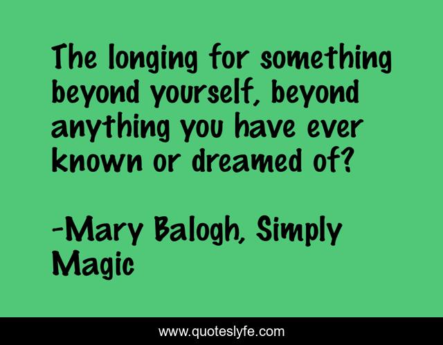 The longing for something beyond yourself, beyond anything you have ever known or dreamed of?
