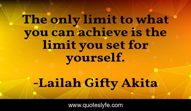 The only limit to what you can achieve is the limit you set for yourself.