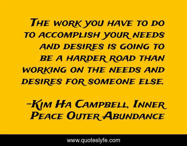 The work you have to do to accomplish your needs and desires is going to be a harder road than working on the needs and desires for someone else.