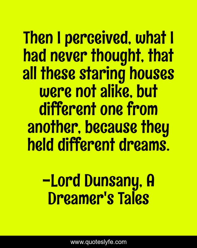 Then I perceived, what I had never thought, that all these staring houses were not alike, but different one from another, because they held different dreams.