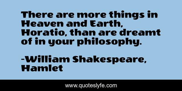 There are more things in Heaven and Earth, Horatio, than are dreamt of in your philosophy.