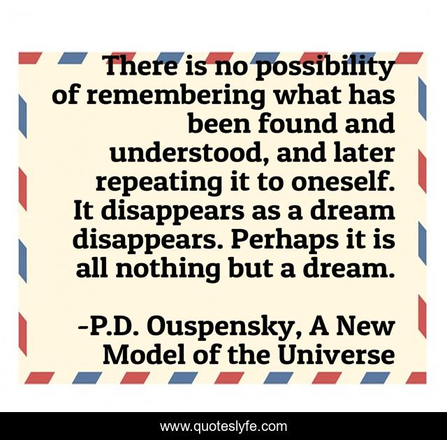 There is no possibility of remembering what has been found and understood, and later repeating it to oneself. It disappears as a dream disappears. Perhaps it is all nothing but a dream.