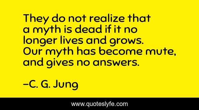 They do not realize that a myth is dead if it no longer lives and grows. Our myth has become mute, and gives no answers.