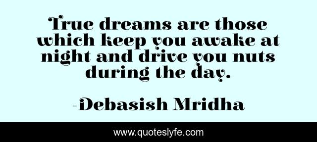 True dreams are those which keep you awake at night and drive you nuts during the day.