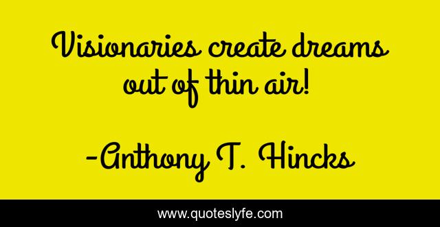 Visionaries create dreams out of thin air!