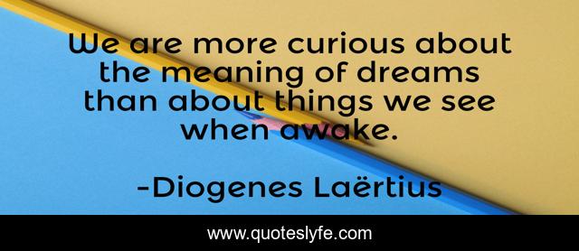 We are more curious about the meaning of dreams than about things we see when awake.