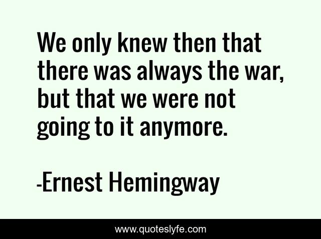 We only knew then that there was always the war, but that we were not going to it anymore.