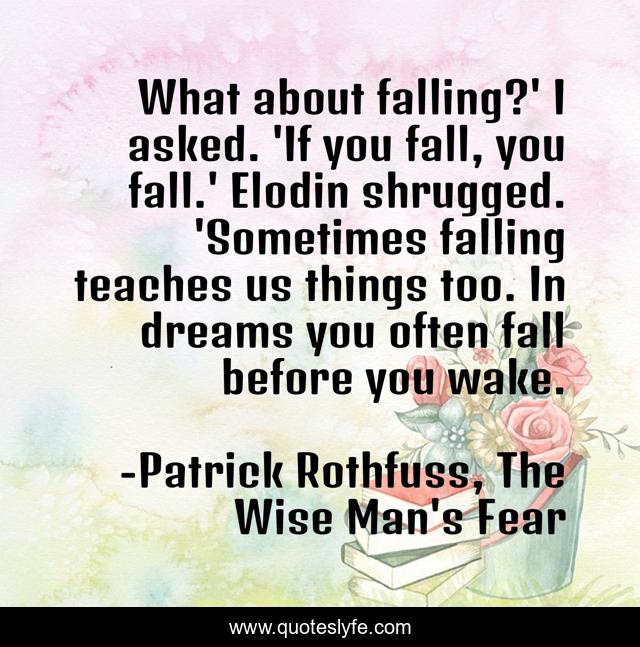 What about falling?' I asked. 'If you fall, you fall.' Elodin shrugged. 'Sometimes falling teaches us things too. In dreams you often fall before you wake.