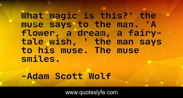 What magic is this?' the muse says to the man. 'A flower, a dream, a fairy-tale wish, ' the man says to his muse. The muse smiles.