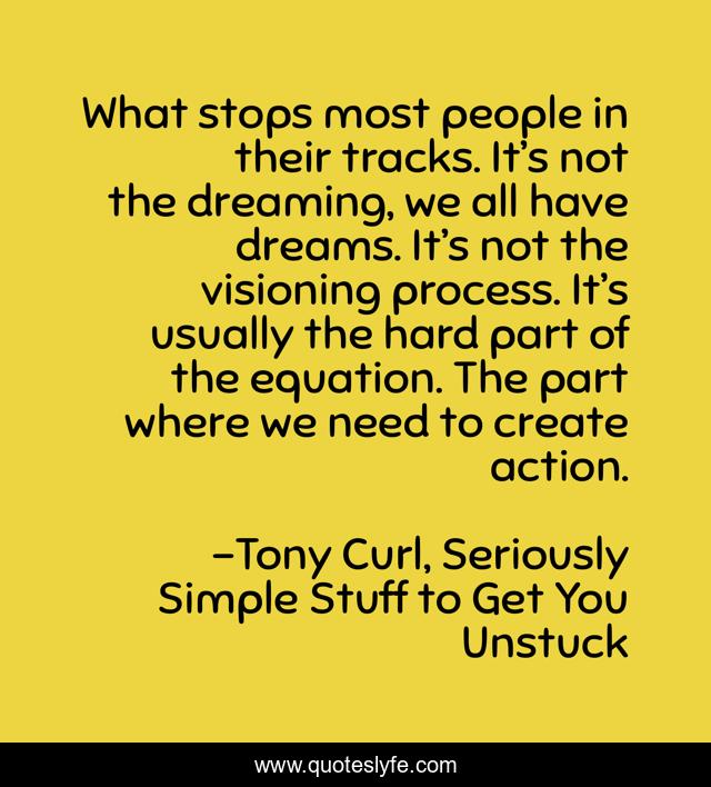 What stops most people in their tracks. It’s not the dreaming, we all have dreams. It’s not the visioning process. It’s usually the hard part of the equation. The part where we need to create action.