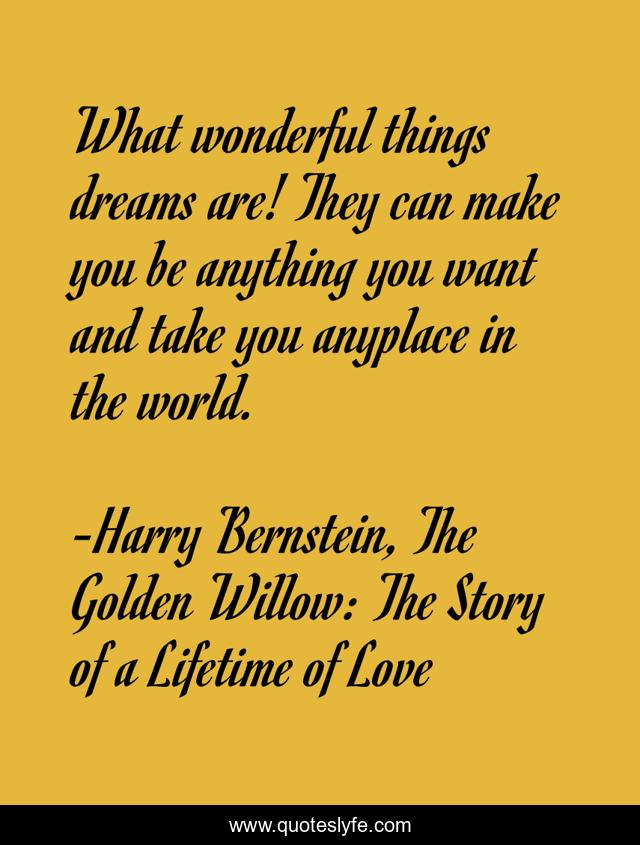 What wonderful things dreams are! They can make you be anything you want and take you anyplace in the world.