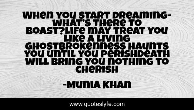 When you start dreaming- what’s there to boast?Life may treat you like a living ghostBrokenness haunts you until you perishDeath will bring you nothing to cherish