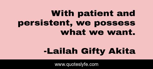 With patient and persistent, we possess what we want.