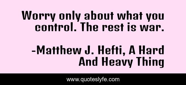 Worry only about what you control. The rest is war.