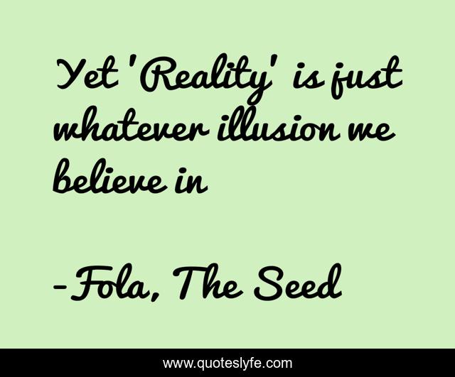 Yet 'Reality' is just whatever illusion we believe in