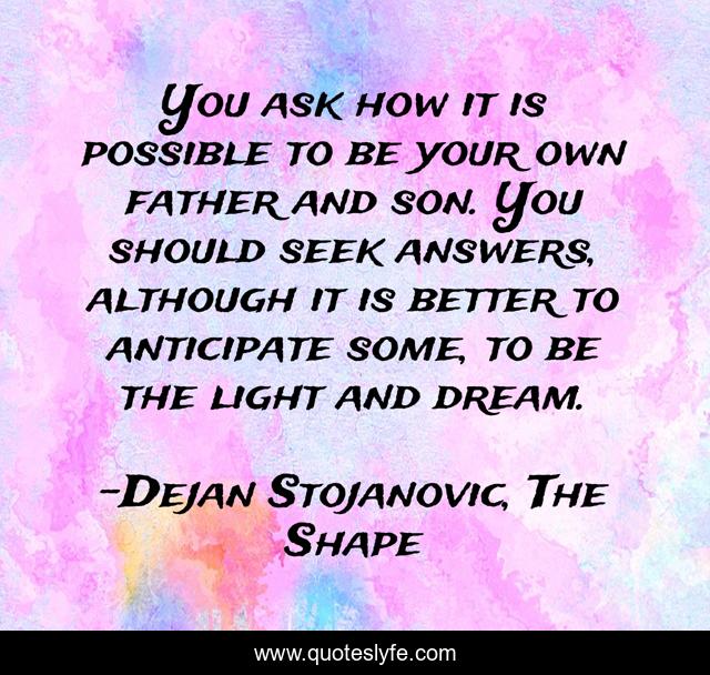 You ask how it is possible to be your own father and son. You should seek answers, although it is better to anticipate some, to be the light and dream.