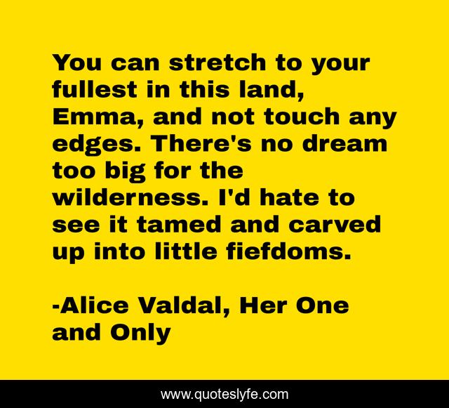 You can stretch to your fullest in this land, Emma, and not touch any edges. There's no dream too big for the wilderness. I'd hate to see it tamed and carved up into little fiefdoms.