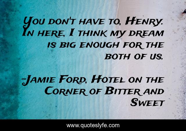 You don't have to, Henry. In here, I think my dream is big enough for the both of us.