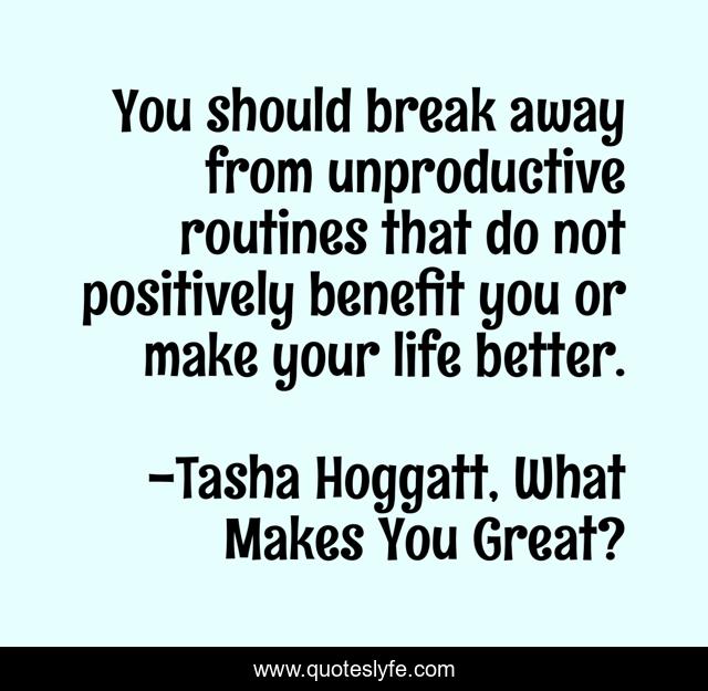 You should break away from unproductive routines that do not positively benefit you or make your life better.