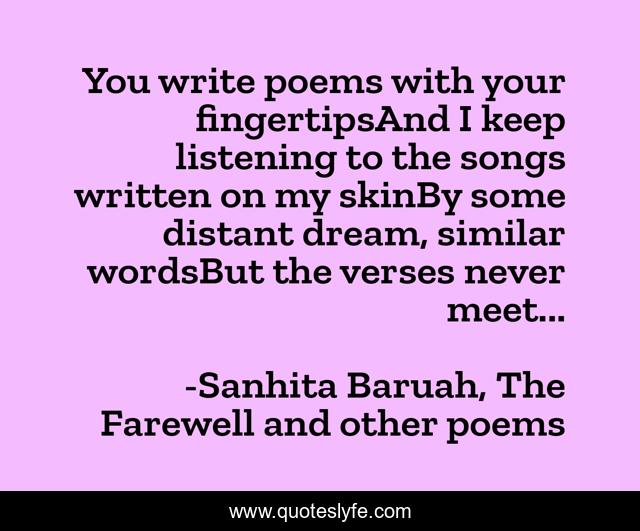 You write poems with your fingertipsAnd I keep listening to the songs written on my skinBy some distant dream, similar wordsBut the verses never meet...