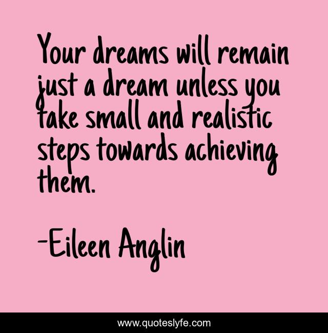 Your dreams will remain just a dream unless you take small and realistic steps towards achieving them.