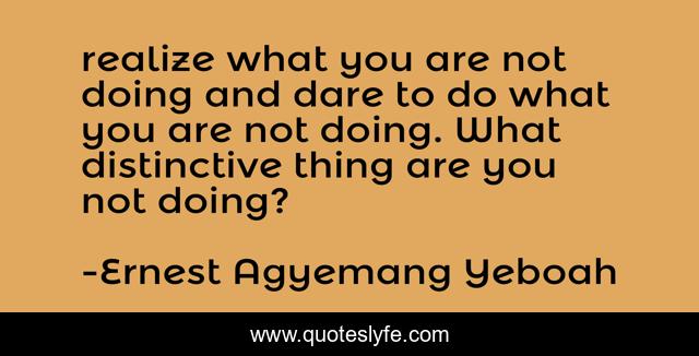 realize what you are not doing and dare to do what you are not doing. What distinctive thing are you not doing?