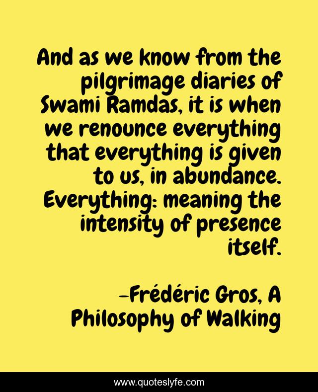 And as we know from the pilgrimage diaries of Swami Ramdas, it is when we renounce everything that everything is given to us, in abundance. Everything: meaning the intensity of presence itself.