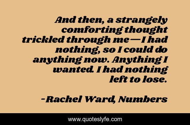 And then, a strangely comforting thought trickled through me—I had nothing, so I could do anything now. Anything I wanted. I had nothing left to lose.