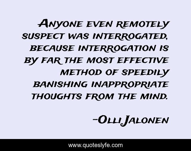 Anyone even remotely suspect was interrogated, because interrogation is by far the most effective method of speedily banishing inappropriate thoughts from the mind.
