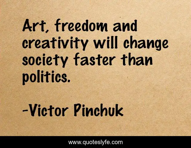 Art, freedom and creativity will change society faster than politics.