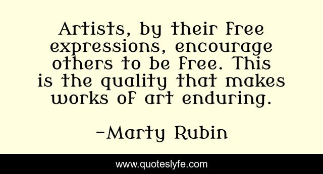 Artists, by their free expressions, encourage others to be free. This is the quality that makes works of art enduring.