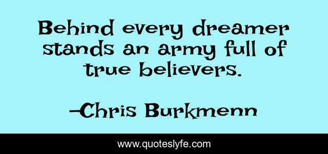 Behind every dreamer stands an army full of true believers.