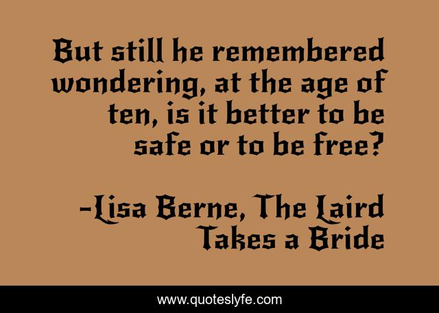 But still he remembered wondering, at the age of ten, is it better to be safe or to be free?