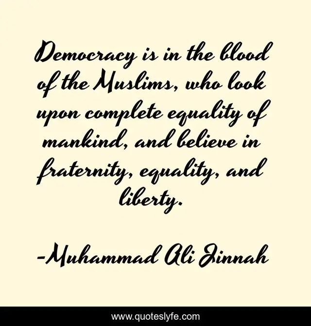 Democracy is in the blood of the Muslims, who look upon complete equality of mankind, and believe in fraternity, equality, and liberty.